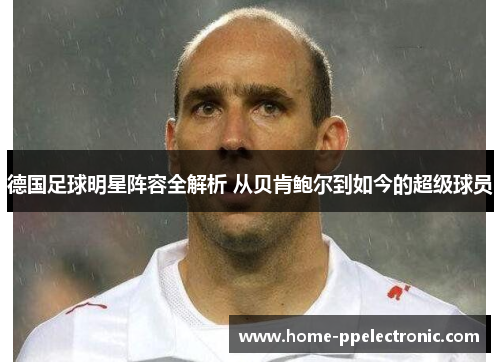 德国足球明星阵容全解析 从贝肯鲍尔到如今的超级球员