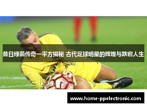 昔日绿茵传奇一平方揭秘 古代足球明星的辉煌与跌宕人生