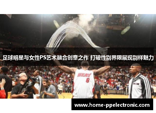 足球明星与女性PS艺术融合创意之作 打破性别界限展现别样魅力