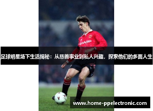 足球明星场下生活揭秘：从慈善事业到私人兴趣，探索他们的多面人生