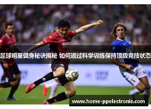 足球明星健身秘诀揭秘 如何通过科学训练保持顶级竞技状态