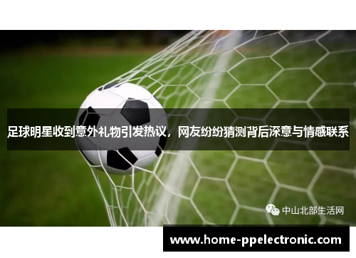 足球明星收到意外礼物引发热议，网友纷纷猜测背后深意与情感联系