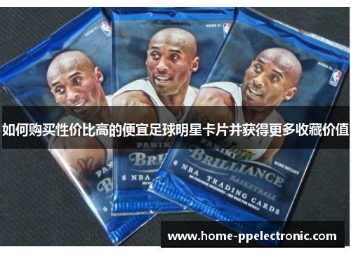 如何购买性价比高的便宜足球明星卡片并获得更多收藏价值