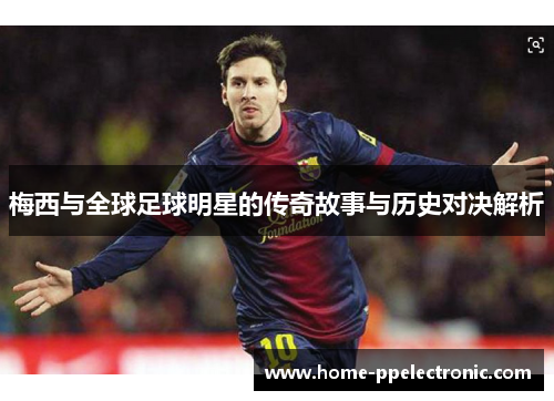 梅西与全球足球明星的传奇故事与历史对决解析