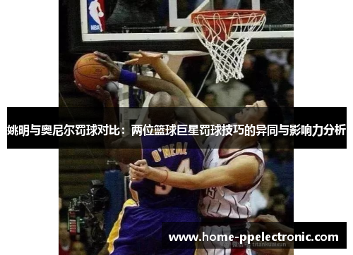 姚明与奥尼尔罚球对比：两位篮球巨星罚球技巧的异同与影响力分析