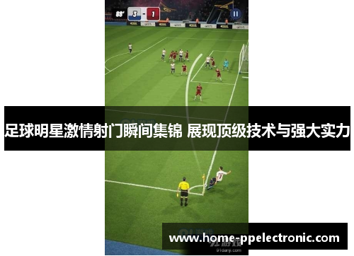 足球明星激情射门瞬间集锦 展现顶级技术与强大实力