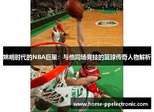 姚明时代的NBA巨星：与他同场竞技的篮球传奇人物解析
