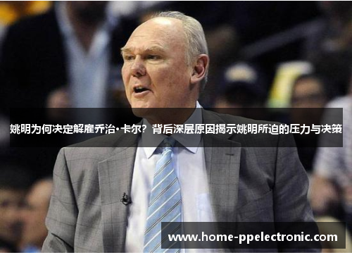 姚明为何决定解雇乔治·卡尔？背后深层原因揭示姚明所迫的压力与决策