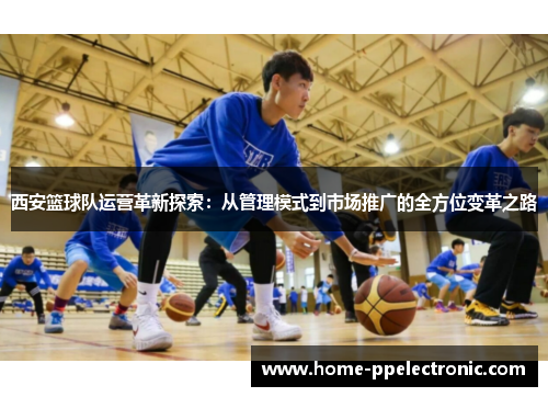 西安篮球队运营革新探索：从管理模式到市场推广的全方位变革之路