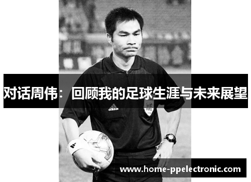 对话周伟：回顾我的足球生涯与未来展望