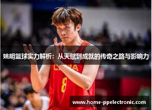 姚明篮球实力解析：从天赋到成就的传奇之路与影响力
