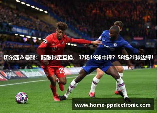 切尔西＆曼联：酝酿球星互换，37场19球中锋？58场21球边锋！