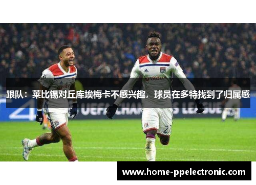 跟队：莱比锡对丘库埃梅卡不感兴趣，球员在多特找到了归属感